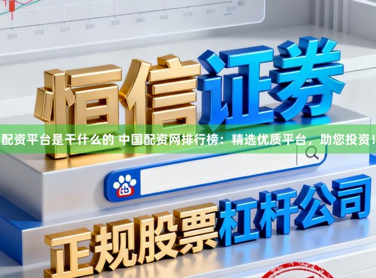 配资平台是干什么的 中国配资网排行榜：精选优质平台，助您投资！