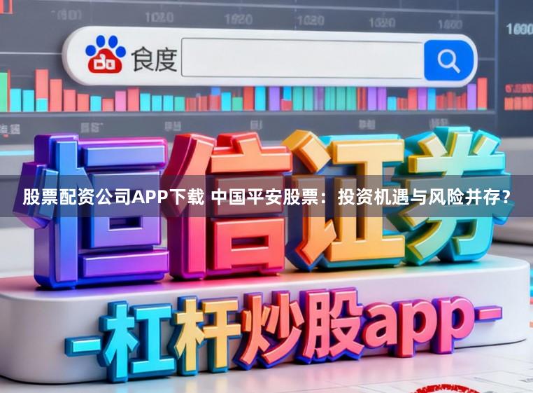 股票配资公司APP下载 中国平安股票：投资机遇与风险并存？