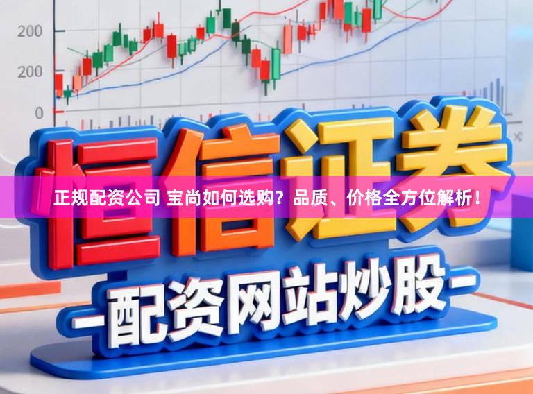 正规配资公司 宝尚如何选购？品质、价格全方位解析！
