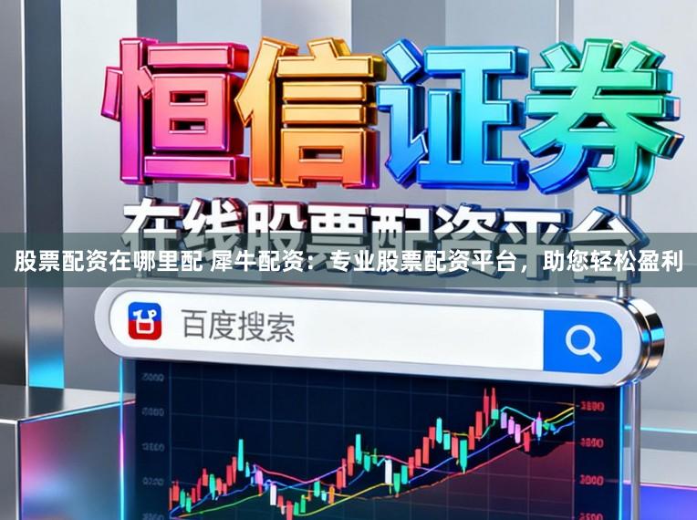 股票配资在哪里配 犀牛配资：专业股票配资平台，助您轻松盈利