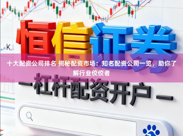 十大配资公司排名 揭秘配资市场：知名配资公司一览，助你了解行业佼佼者
