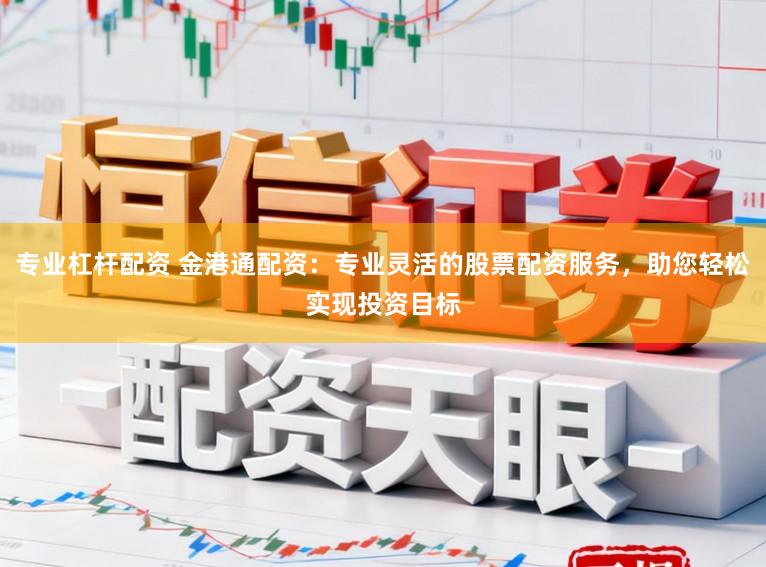 专业杠杆配资 金港通配资：专业灵活的股票配资服务，助您轻松实现投资目标
