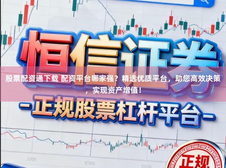 股票配资通下载 配资平台哪家强？精选优质平台，助您高效决策，实现资产增值！