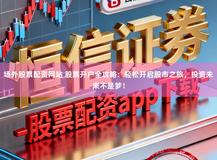 场外股票配资网站 股票开户全攻略：轻松开启股市之旅，投资未来不是梦！