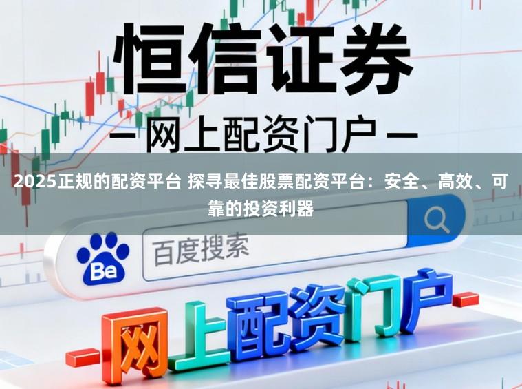 2025正规的配资平台 探寻最佳股票配资平台：安全、高效、可靠的投资利器