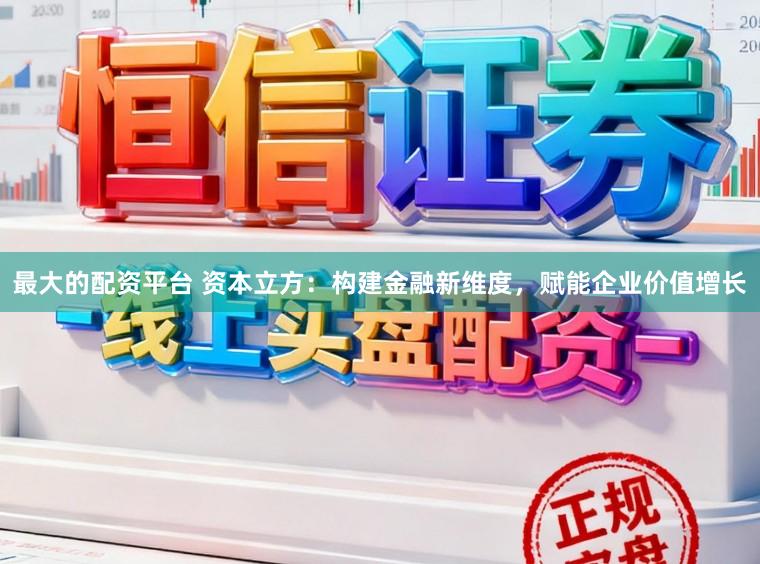 最大的配资平台 资本立方：构建金融新维度，赋能企业价值增长