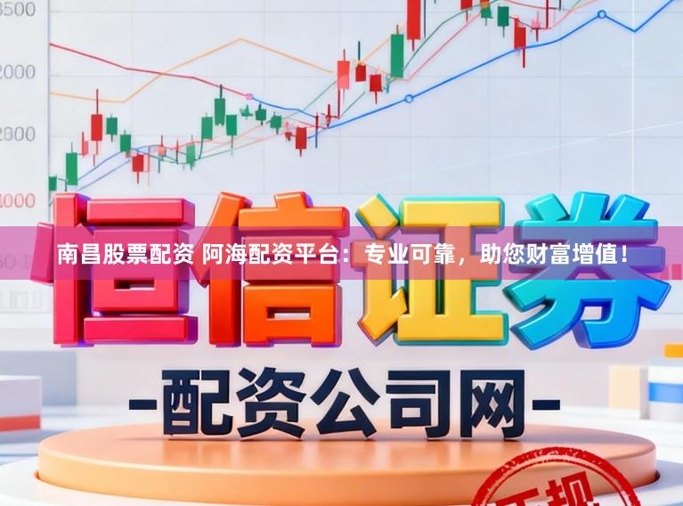 南昌股票配资 阿海配资平台：专业可靠，助您财富增值！