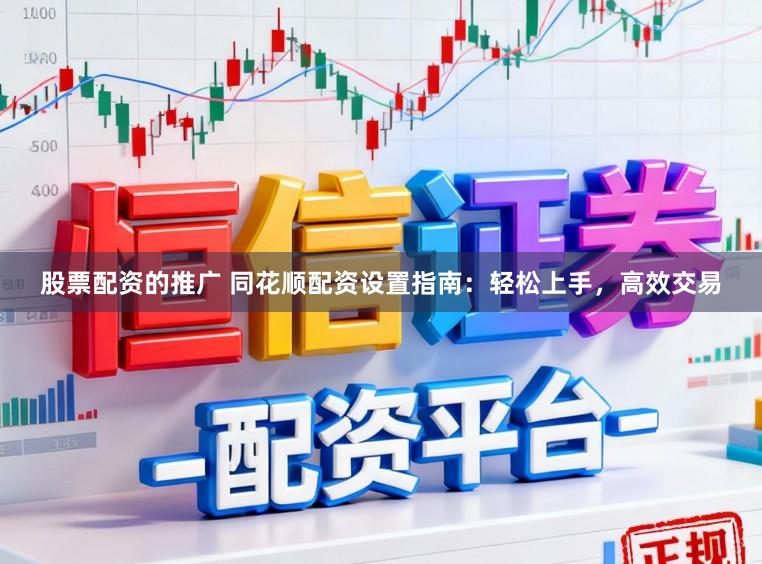 股票配资的推广 同花顺配资设置指南：轻松上手，高效交易