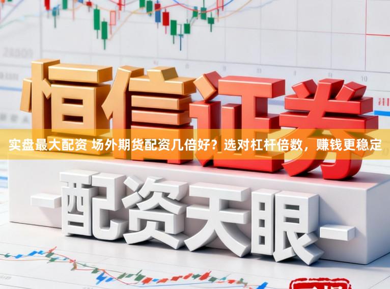 实盘最大配资 场外期货配资几倍好？选对杠杆倍数，赚钱更稳定