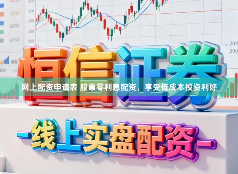 网上配资申请表 股票零利息配资，享受低成本投资利好