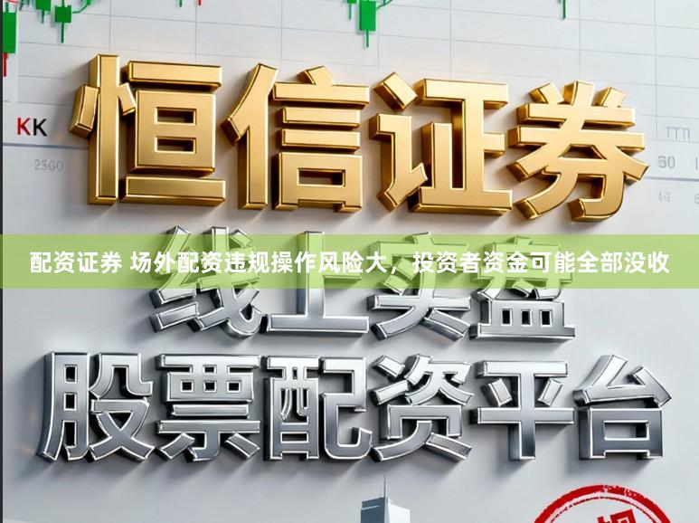 配资证券 场外配资违规操作风险大，投资者资金可能全部没收