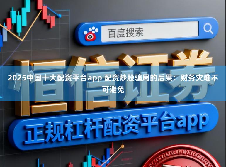 2025中国十大配资平台app 配资炒股骗局的后果：财务灾难不可避免