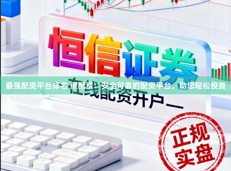 最强配资平台排名 保配资：安全可靠的配资平台，助您轻松投资