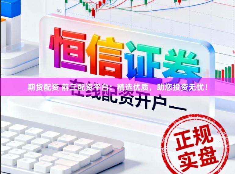 期货配资 前三配资平台：精选优质，助您投资无忧！