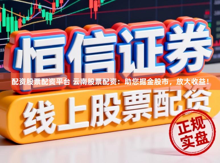 配资股票配资平台 云南股票配资：助您掘金股市，放大收益！