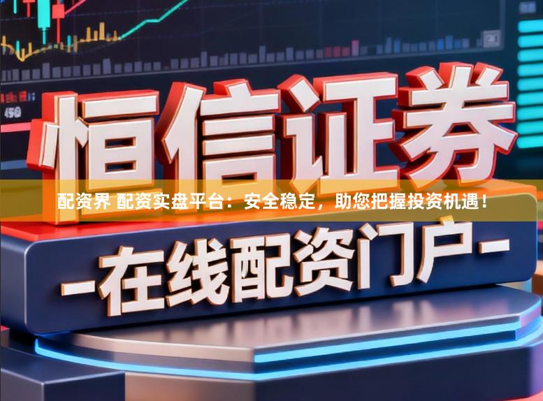 配资界 配资实盘平台：安全稳定，助您把握投资机遇！