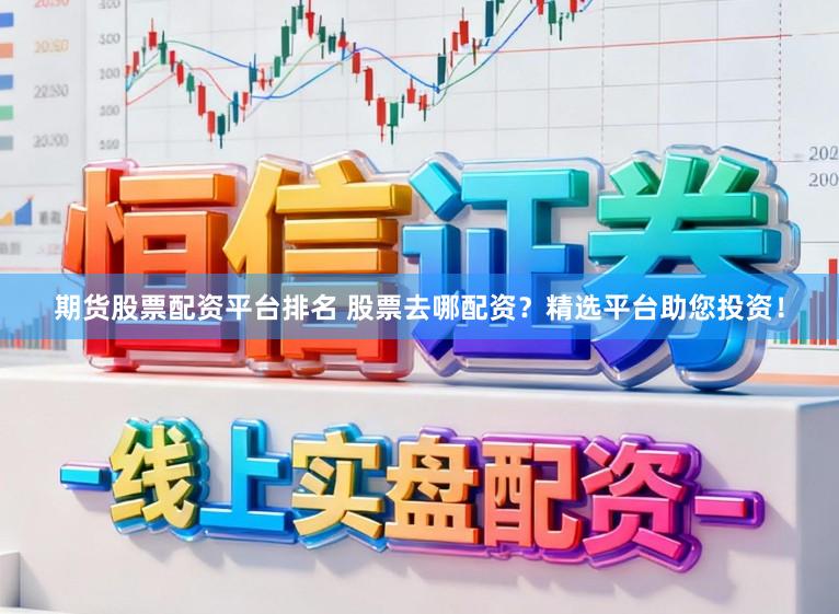 期货股票配资平台排名 股票去哪配资？精选平台助您投资！