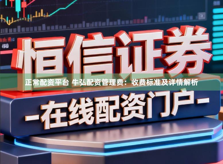 正常配资平台 牛弘配资管理费：收费标准及详情解析