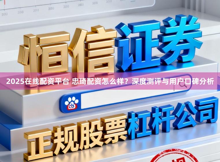 2025在线配资平台 忠琦配资怎么样？深度测评与用户口碑分析