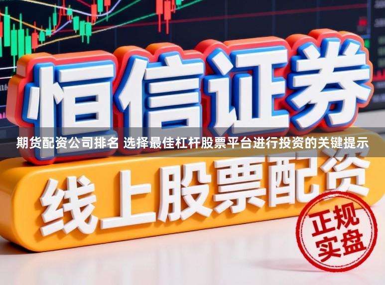 期货配资公司排名 选择最佳杠杆股票平台进行投资的关键提示