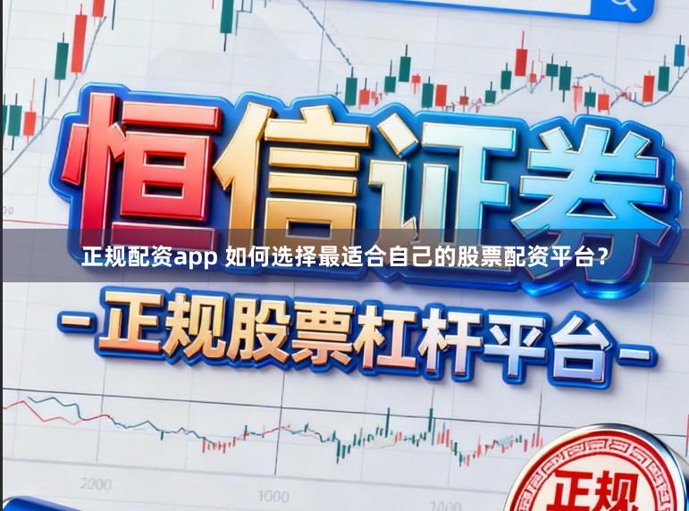 正规配资app 如何选择最适合自己的股票配资平台？