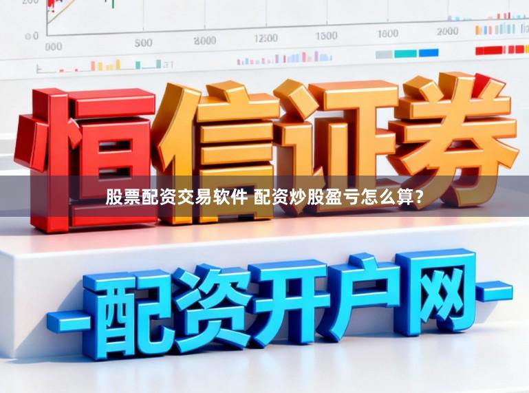 股票配资交易软件 配资炒股盈亏怎么算？