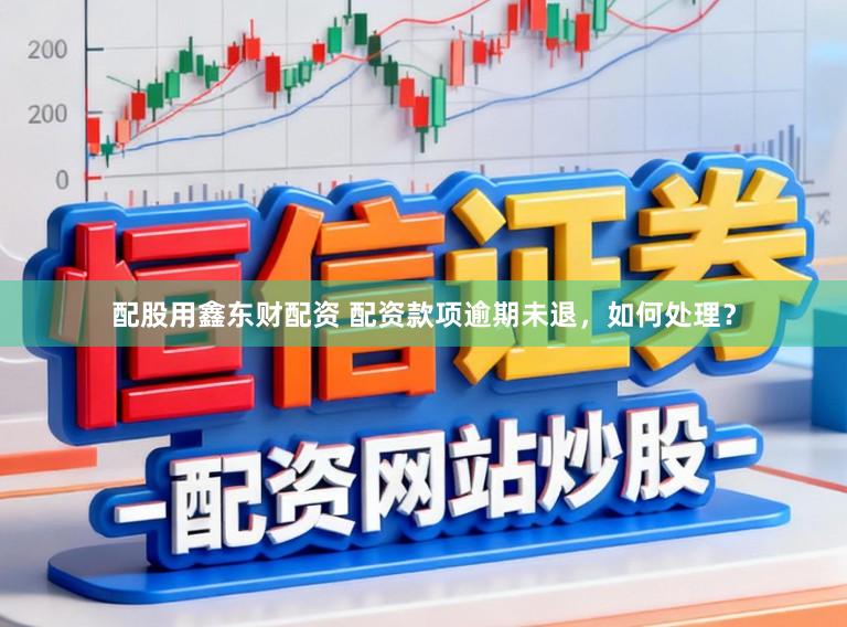 配股用鑫东财配资 配资款项逾期未退，如何处理？