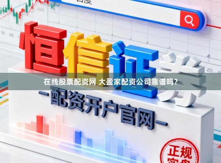在线股票配资网 大盈家配资公司靠谱吗？