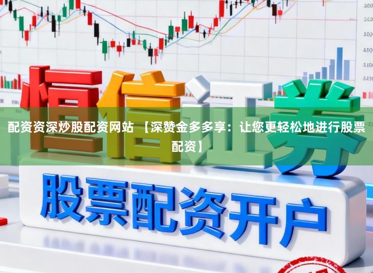 配资资深炒股配资网站 【深赞金多多享：让您更轻松地进行股票配资】