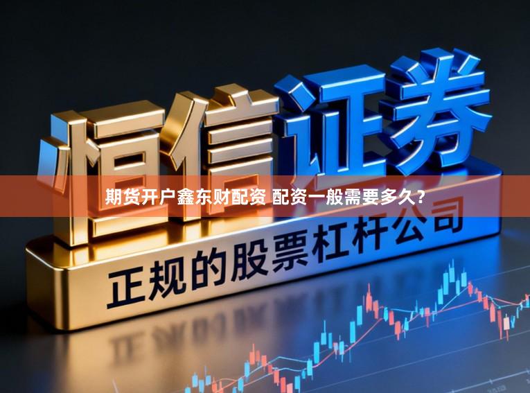 期货开户鑫东财配资 配资一般需要多久？
