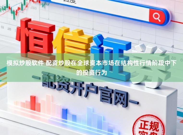 模拟炒股软件 配资炒股在全球资本市场在结构性行情阶段中下的投资行为