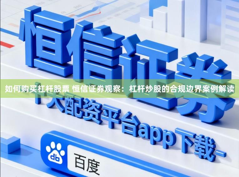 如何购买杠杆股票 恒信证券观察：杠杆炒股的合规边界案例解读