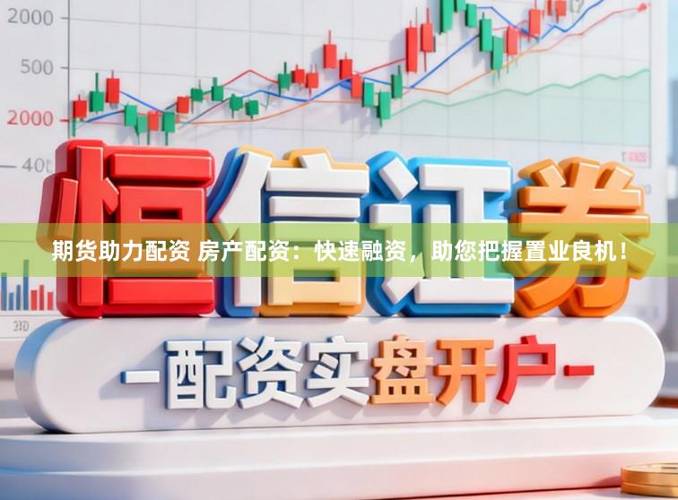 期货助力配资 房产配资：快速融资，助您把握置业良机！